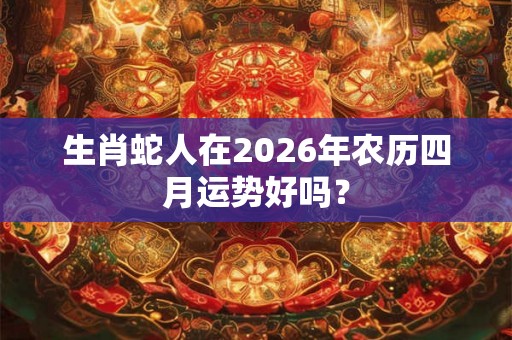 生肖蛇人在2026年农历四月运势好吗？