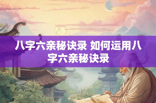 八字六亲秘诀录 如何运用八字六亲秘诀录