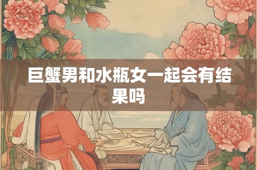 巨蟹男和水瓶女一起会有结果吗
