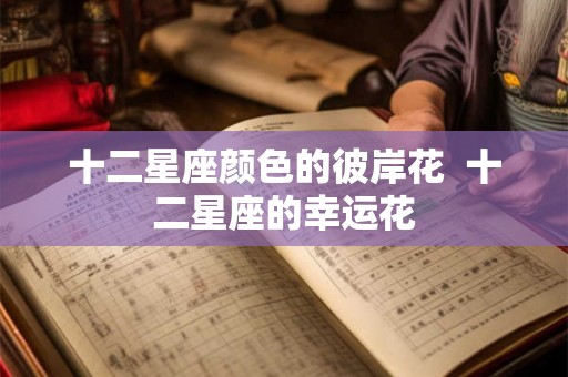 十二星座颜色的彼岸花  十二星座的幸运花