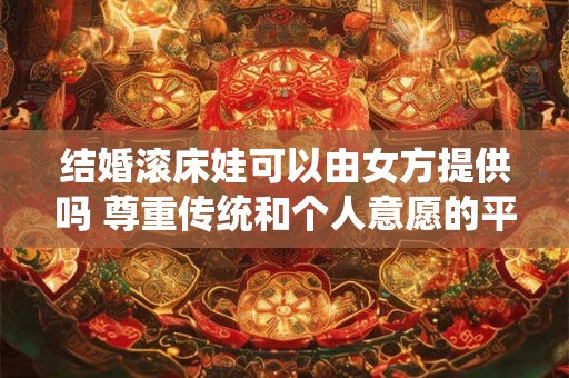 结婚滚床娃可以由女方提供吗 尊重传统和个人意愿的平衡