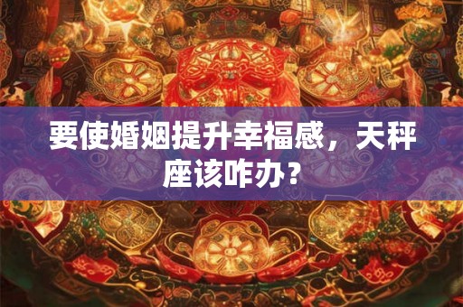 要使婚姻提升幸福感，天秤座该咋办？