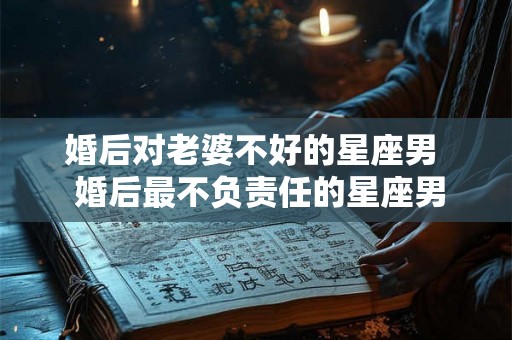 婚后对老婆不好的星座男  婚后最不负责任的星座男