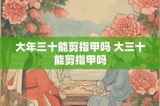 大年三十能剪指甲吗 大三十能剪指甲吗
