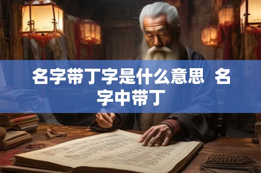 名字带丁字是什么意思  名字中带丁