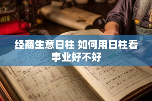 经商生意日柱 如何用日柱看事业好不好 经商生意日柱 如何用日柱看事业好不好