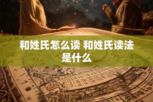 和姓氏怎么读 和姓氏读法是什么