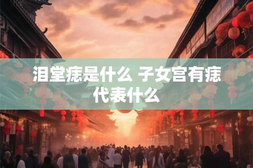 泪堂痣是什么 子女宫有痣代表什么