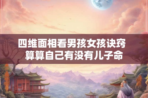 四维面相看男孩女孩诀窍  算算自己有没有儿子命