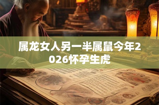 属龙女人另一半属鼠今年2026怀孕生虎 属龙女人另一半属鼠今年2026怀孕生虎