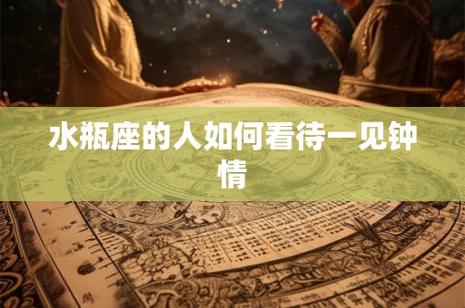 水瓶座的人如何看待一见钟情