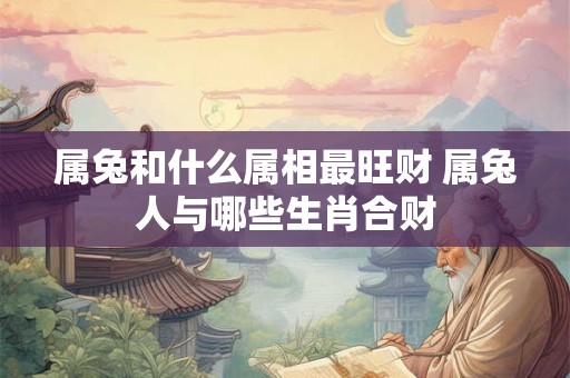 属兔和什么属相最旺财 属兔人与哪些生肖合财