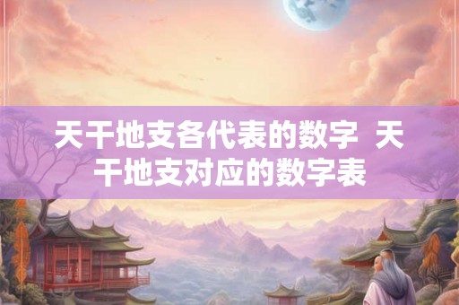 天干地支各代表的数字  天干地支对应的数字表