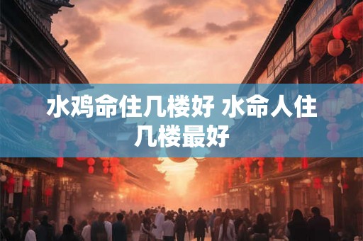 水鸡命住几楼好 水命人住几楼最好