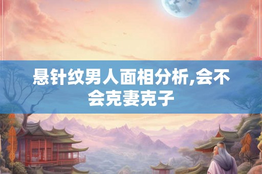 悬针纹男人面相分析,会不会克妻克子