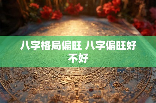 八字格局偏旺 八字偏旺好不好 八字格局偏旺 八字偏旺好不好