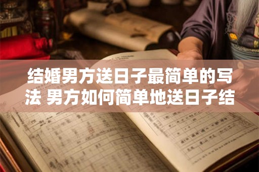 结婚男方送日子最简单的写法 男方如何简单地送日子结婚