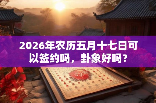 2026年农历五月十七日可以签约吗，卦象好吗？