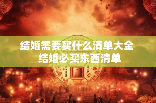 结婚需要买什么清单大全 结婚必买东西清单 结婚需要买什么清单大全 结婚必买东西清单