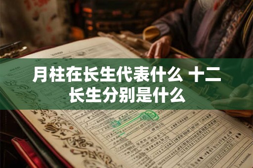 月柱在长生代表什么 十二长生分别是什么 月柱在长生代表什么 十二长生分别是什么
