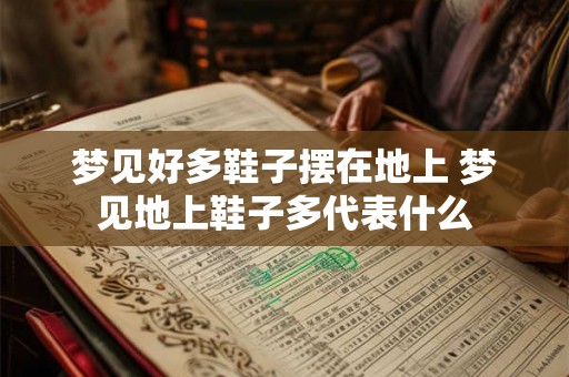 梦见好多鞋子摆在地上 梦见地上鞋子多代表什么