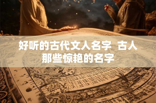 好听的古代文人名字  古人那些惊艳的名字