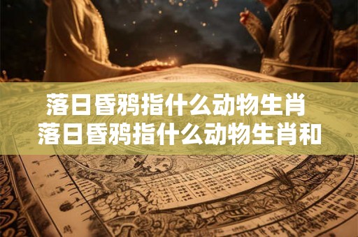 落日昏鸦指什么动物生肖 落日昏鸦指什么动物生肖和动物 落日昏鸦指什么动物生肖 落日昏鸦指什么动物生肖和动物