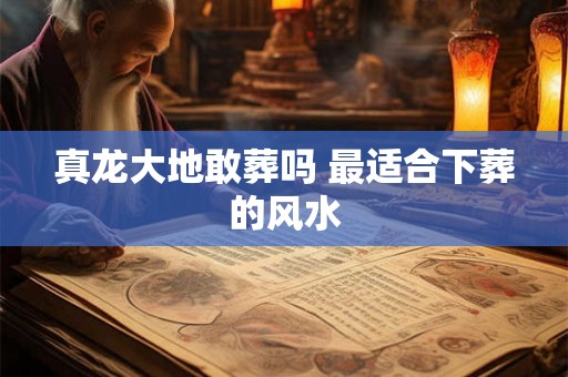 真龙大地敢葬吗 最适合下葬的风水