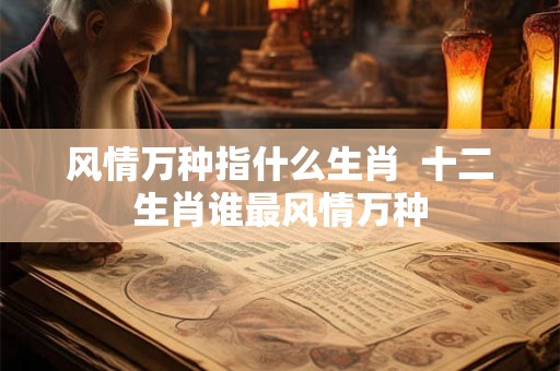 风情万种指什么生肖  十二生肖谁最风情万种