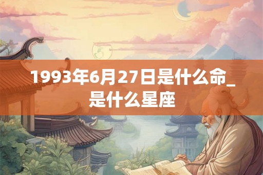 1993年6月27日是什么命_是什么星座