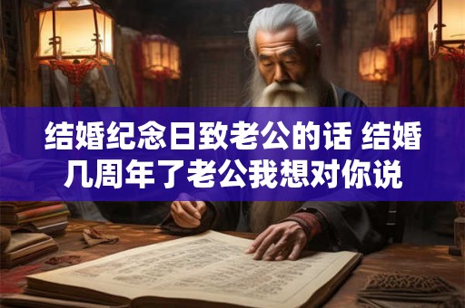 结婚纪念日致老公的话 结婚几周年了老公我想对你说 结婚纪念日致老公的话 结婚几周年了老公我想对你说