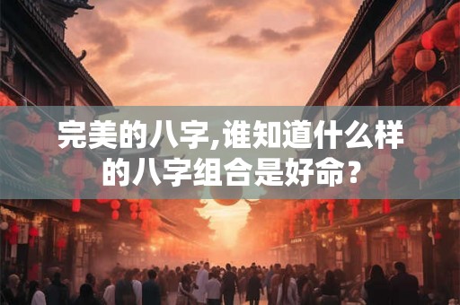 完美的八字,谁知道什么样的八字组合是好命? 完美的八字,谁知道什么样的八字组合是好命?
