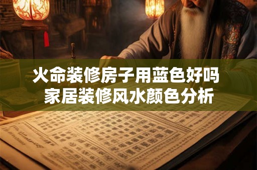 火命装修房子用蓝色好吗 家居装修风水颜色分析 火命装修房子用蓝色好吗 家居装修风水颜色分析