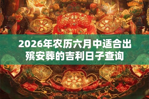 2026年农历六月中适合出殡安葬的吉利日子查询