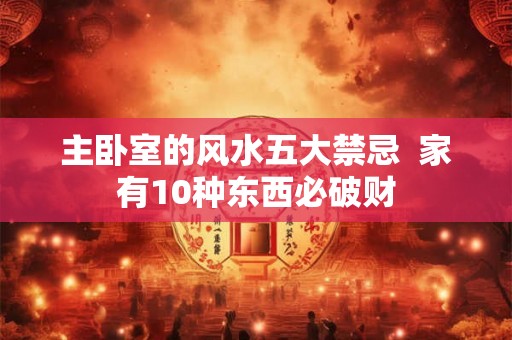 主卧室的风水五大禁忌  家有10种东西必破财
