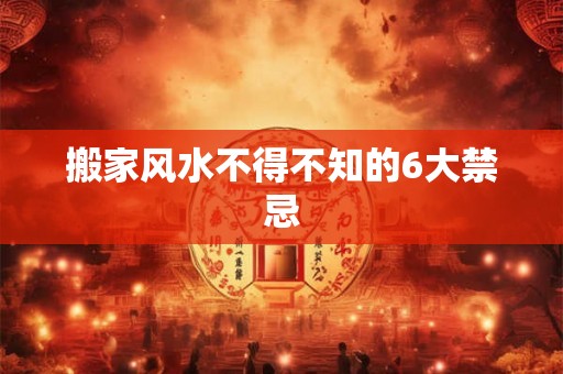 搬家风水不得不知的6大禁忌