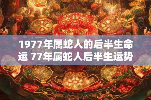 1977年属蛇人的后半生命运 77年属蛇人后半生运势
