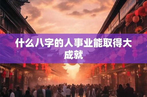 什么八字的人事业能取得大成就