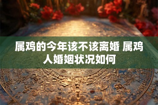 属鸡的今年该不该离婚 属鸡人婚姻状况如何