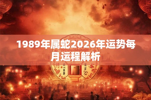 1989年属蛇2026年运势每月运程解析 1989年属蛇2026年运势每月运程解析