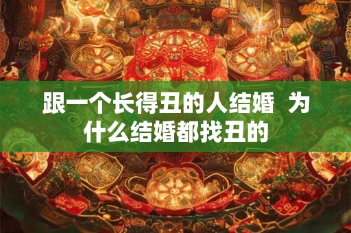 跟一个长得丑的人结婚 为什么结婚都找丑的 跟一个长得丑的人结婚 为什么结婚都找丑的