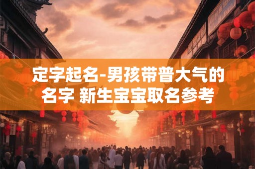 定字起名-男孩带普大气的名字 新生宝宝取名参考