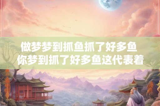做梦梦到抓鱼抓了好多鱼 你梦到抓了好多鱼这代表着什么 做梦梦到抓鱼抓了好多鱼 你梦到抓了好多鱼这代表着什么