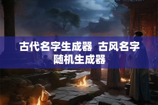 古代名字生成器  古风名字随机生成器