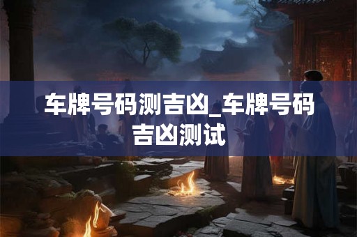 车牌号码测吉凶_车牌号码吉凶测试