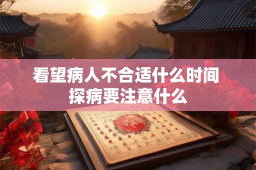 看望病人不合适什么时间 探病要注意什么 看望病人不合适什么时间 探病要注意什么