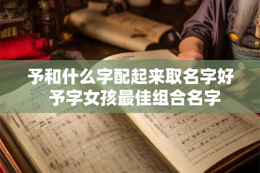 予和什么字配起来取名字好 予字女孩最佳组合名字 予和什么字配起来取名字好 予字女孩最佳组合名字