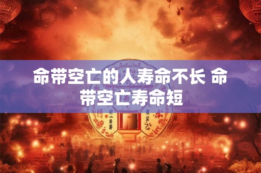 命带空亡的人寿命不长 命带空亡寿命短