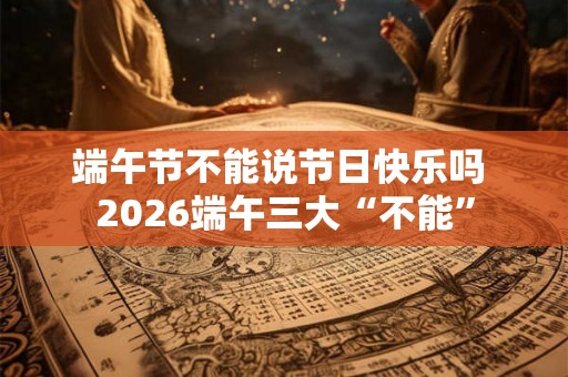 端午节不能说节日快乐吗 2026端午三大“不能”