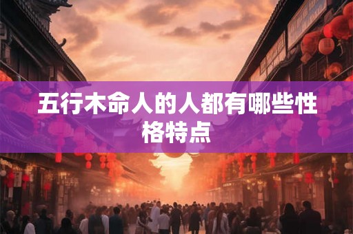 五行木命人的人都有哪些性格特点